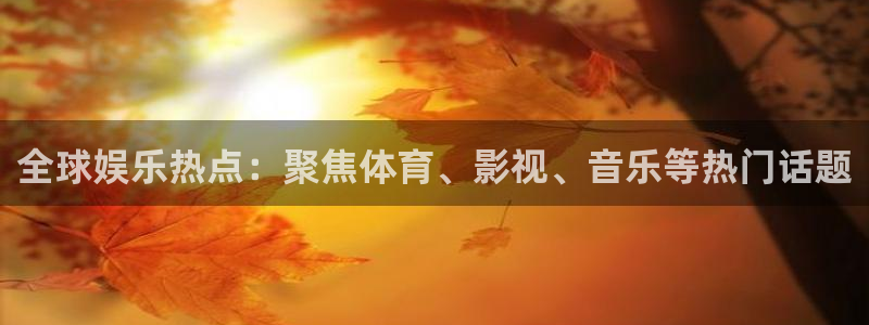 全球娱乐热点：聚焦体育、影视、音乐等热门话题