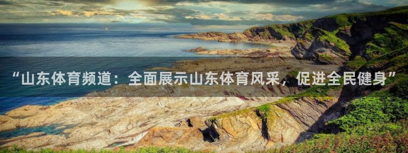 “山东体育频道：全面展示山东体育风采，促进全民健身”