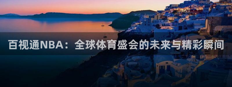 百视通NBA：全球体育盛会的未来与精彩瞬间